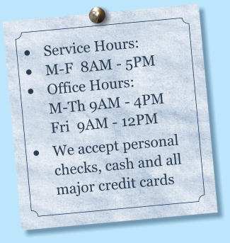 •	Service Hours:        •	M-F  8AM - 5PM •	Office Hours:          M-Th 9AM - 4PMFri  9AM - 12PM •	We accept personal checks, cash and all major credit cards